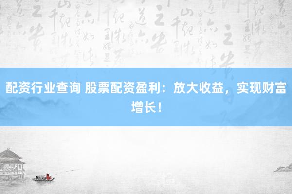 配资行业查询 股票配资盈利：放大收益，实现财富增长！