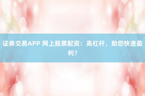 证券交易APP 网上股票配资：高杠杆，助您快速盈利？