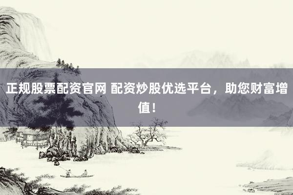 正规股票配资官网 配资炒股优选平台，助您财富增值！