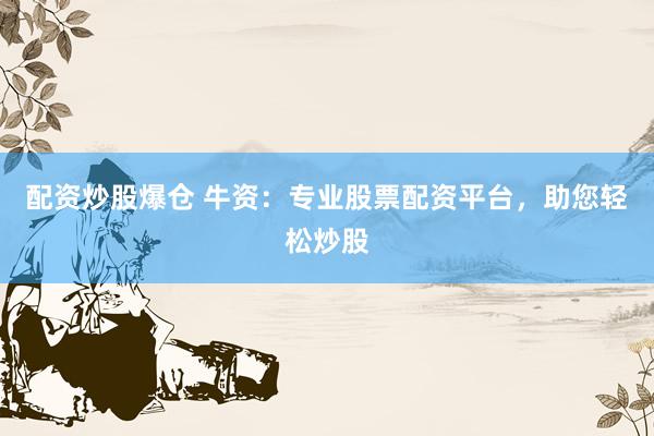 配资炒股爆仓 牛资：专业股票配资平台，助您轻松炒股