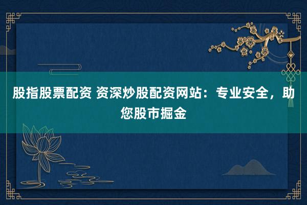 股指股票配资 资深炒股配资网站：专业安全，助您股市掘金