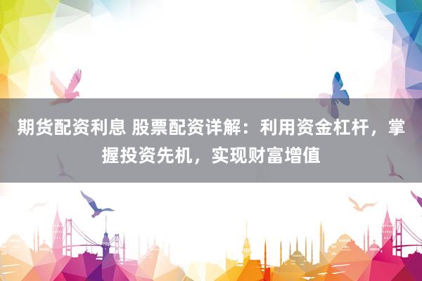 期货配资利息 股票配资详解：利用资金杠杆，掌握投资先机，实现财富增值