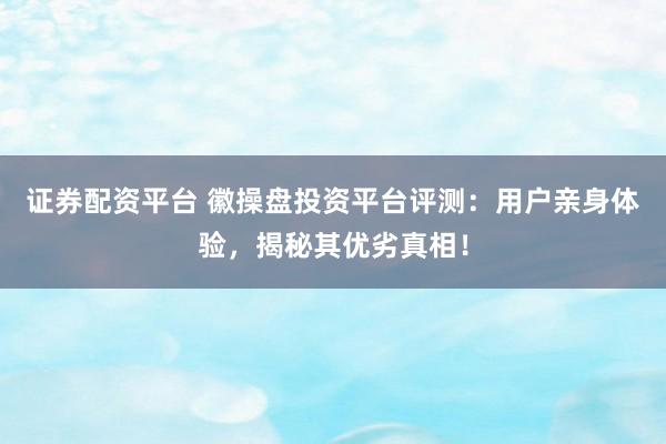证券配资平台 徽操盘投资平台评测：用户亲身体验，揭秘其优劣真相！