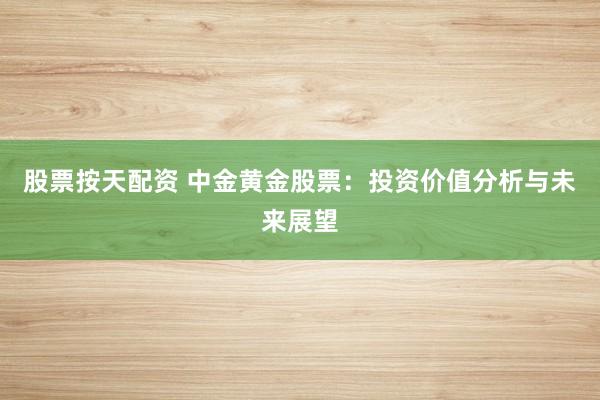 股票按天配资 中金黄金股票：投资价值分析与未来展望