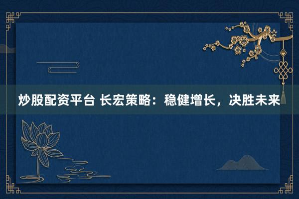 炒股配资平台 长宏策略：稳健增长，决胜未来