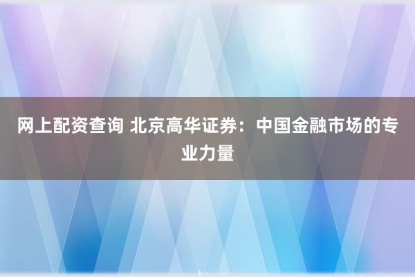 网上配资查询 北京高华证券：中国金融市场的专业力量