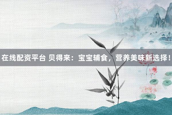 在线配资平台 贝得来：宝宝辅食，营养美味新选择！