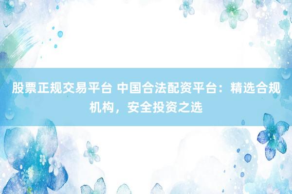 股票正规交易平台 中国合法配资平台：精选合规机构，安全投资之选
