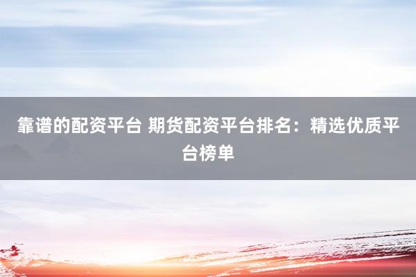 靠谱的配资平台 期货配资平台排名：精选优质平台榜单