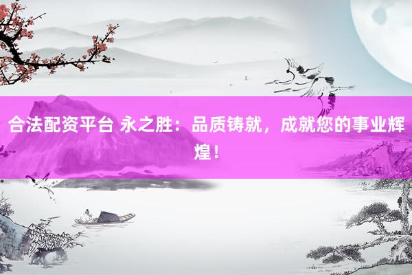 合法配资平台 永之胜：品质铸就，成就您的事业辉煌！