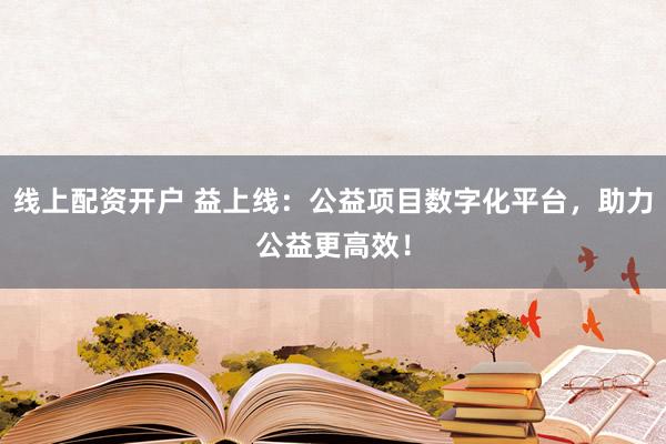 线上配资开户 益上线：公益项目数字化平台，助力公益更高效！