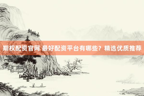 期权配资官网 最好配资平台有哪些？精选优质推荐