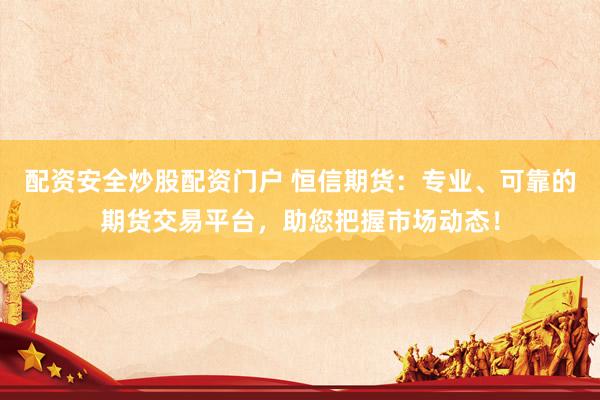 配资安全炒股配资门户 恒信期货：专业、可靠的期货交易平台，助您把握市场动态！
