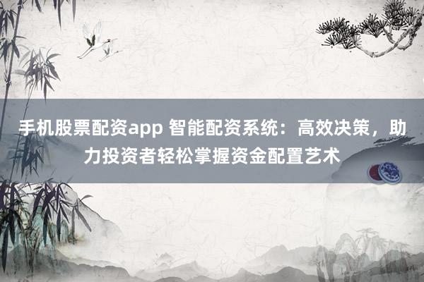 手机股票配资app 智能配资系统：高效决策，助力投资者轻松掌握资金配置艺术