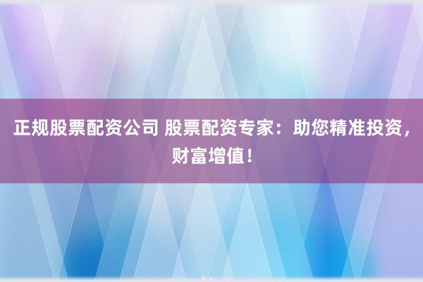 正规股票配资公司 股票配资专家：助您精准投资，财富增值！