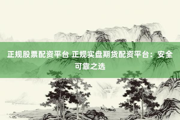 正规股票配资平台 正规实盘期货配资平台:安全可靠之选
