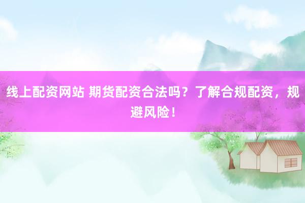 线上配资网站 期货配资合法吗?了解合规配资,规避风险!