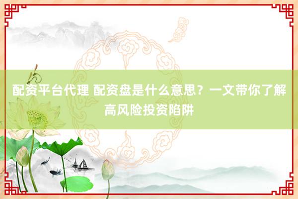 配资平台代理 配资盘是什么意思？一文带你了解高风险投资陷阱