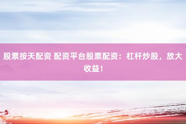 股票按天配资 配资平台股票配资：杠杆炒股，放大收益！