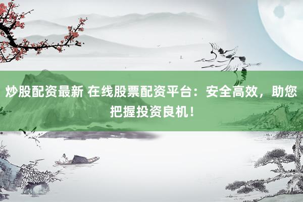 炒股配资最新 在线股票配资平台：安全高效，助您把握投资良机！