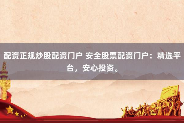 配资正规炒股配资门户 安全股票配资门户:精选平台,安心投资。
