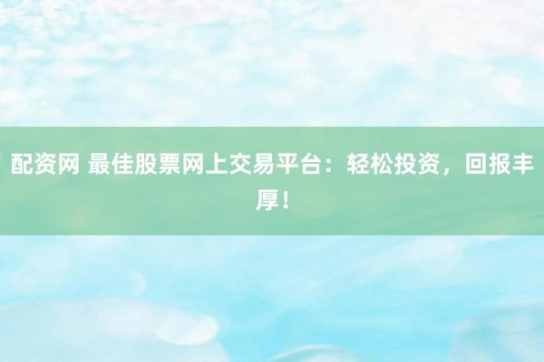 配资网 最佳股票网上交易平台：轻松投资，回报丰厚！