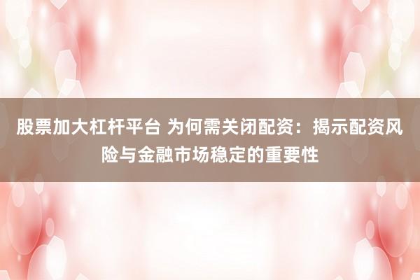 股票加大杠杆平台 为何需关闭配资：揭示配资风险与金融市场稳定的重要性